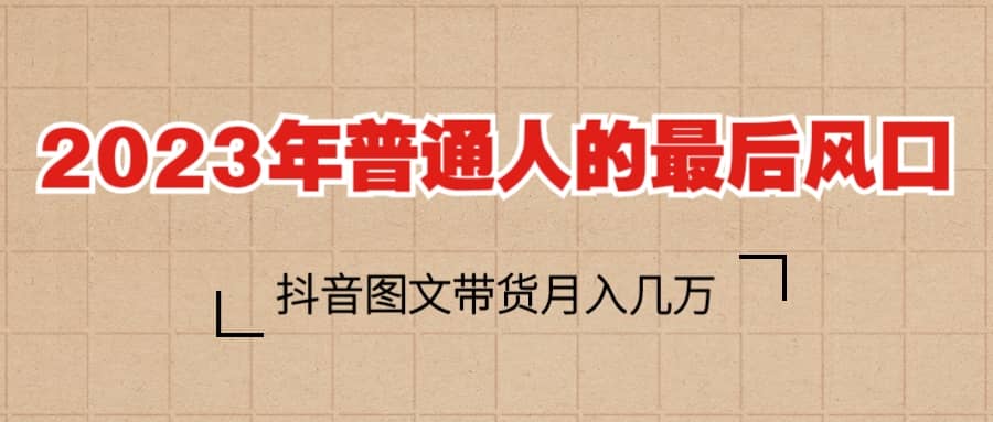 2023普通人的最后风口，抖音图文带货月入几万+_思维有课