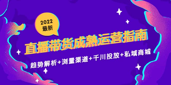 2022最新直播带货成熟运营指南：趋势解析+浏量渠道+千川投放+私域商城_思维有课