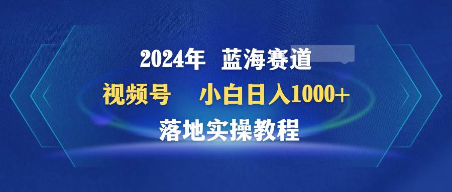 2024年蓝海赛道 视频号  小白日入1000+ 落地实操教程_思维有课