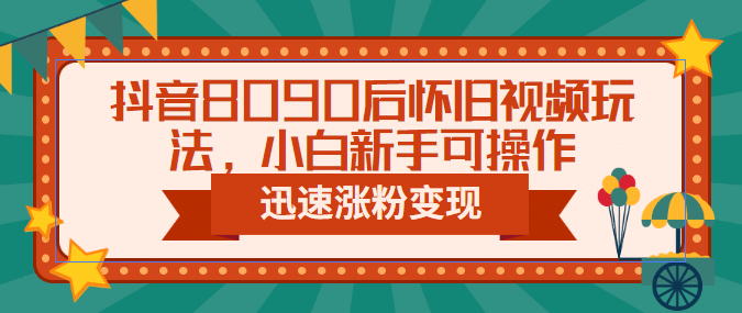 抖音8090后怀旧视频玩法，小白新手可操作，迅速涨粉变现（教程+素材）_思维有课