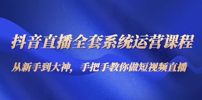 抖音直播全套系统运营课程：从新手到大神，手把手教你做直播短视频_思维有课