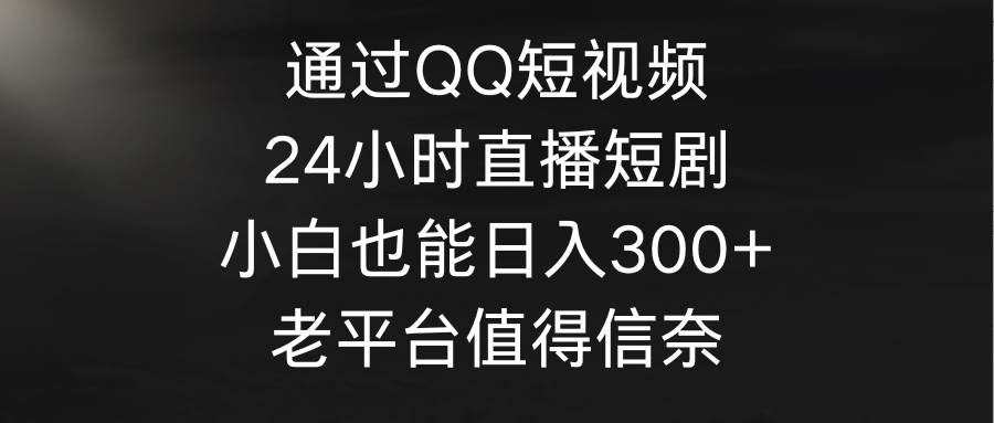 通过QQ短视频、24小时直播短剧，小白也能日入300+，老平台值得信奈_思维有课