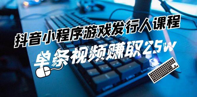 抖音小程序-游戏发行人课程：带你玩转游戏任务变现，单条视频赚取25w_思维有课