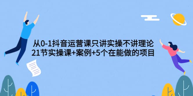 从0-1抖音运营课只讲实操不讲理论：21节实操课+案例+5个在能做的项目_思维有课