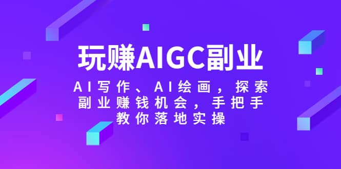 玩赚AIGC副业-AI写作、AI绘画，探索副业赚钱机会，手把手教你落地实操_思维有课