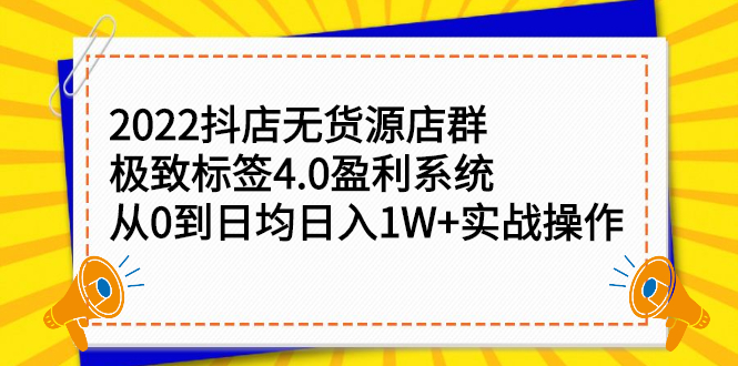 2022抖店无货源店群，极致标签4.0盈利系统价值999元_思维有课