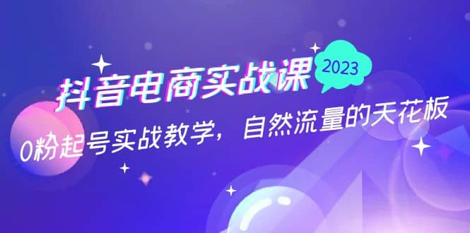 抖音电商实战课：0粉起号实战教学，自然流量的天花板（2月19最新）_思维有课