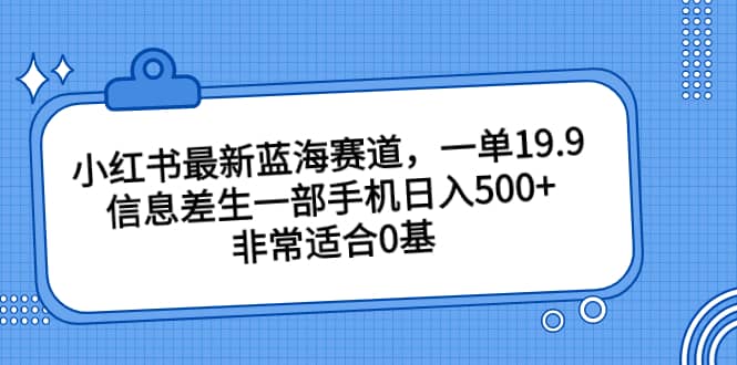 小红书最新蓝海赛道，一单19.9，信息差生一部手机日入500+，非常适合0基础小白_思维有课