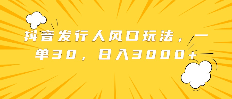 抖音发行人风口玩法，一单30，日入3000+_思维有课