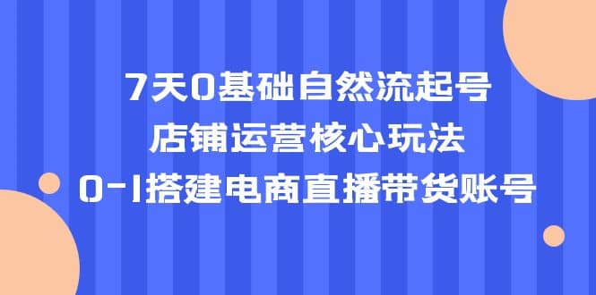 7天0基础自然流起号，店铺运营核心玩法，0-1搭建电商直播带货账号_思维有课