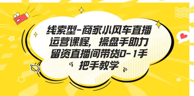 线索型-商家小风车直播运营课程，操盘手助力留资直播间带货0-1手把手教学_思维有课