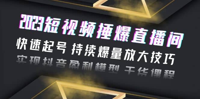 2023短视频捶爆直播间：快速起号 持续爆量放大技巧 实现抖音盈利模型 干货_思维有课