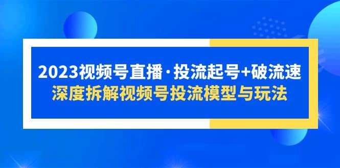 2023视频号直播·投流起号+破流速，深度拆解视频号投流模型与玩法_思维有课