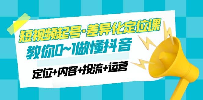 2023短视频起号·差异化定位课：0~1做懂抖音（定位+内容+投流+运营）_思维有课