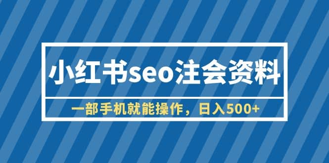 小红书seo注会资料，一部手机就能操作，日入500+（教程+资料）_思维有课