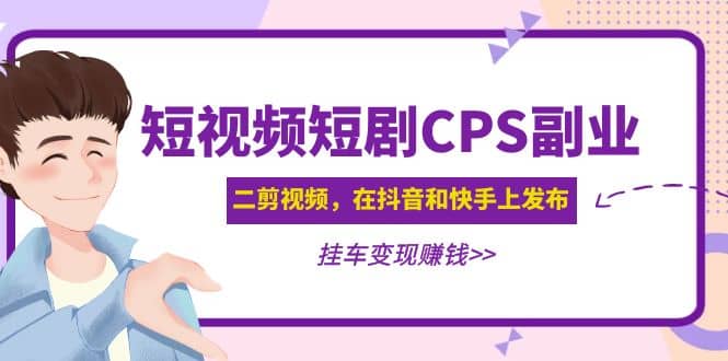 短视频短剧CPS副业项目：二剪视频在抖音和快手上发布，挂车变现_思维有课