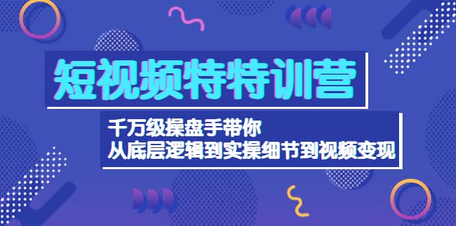 短视频特特训营：千万级操盘手带你从底层逻辑到实操细节到变现-价值2580_思维有课