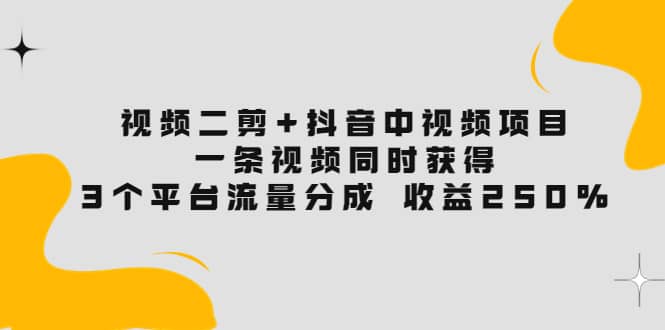 视频二剪+抖音中视频项目：一条视频获得3个平台流量分成 收益250% 价值4980_思维有课