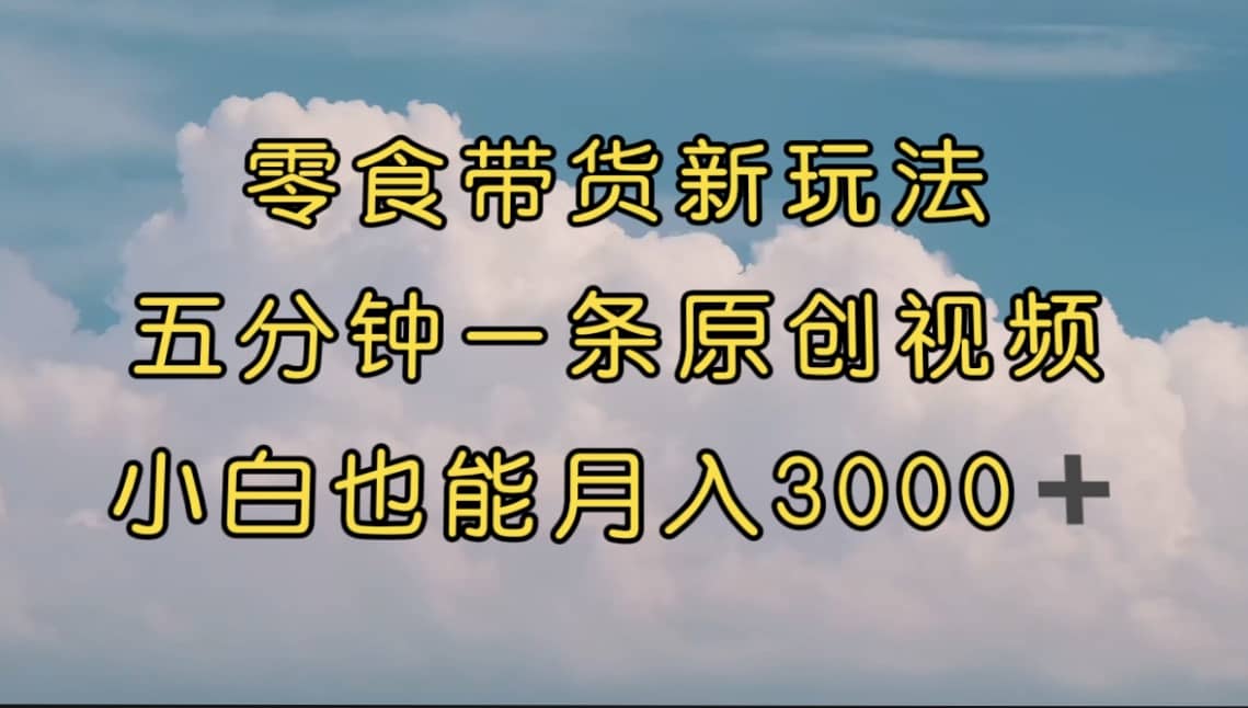 零食带货新玩法，5分钟一条原创视频，新手小白也能轻松月入3000+ （教程）_思维有课