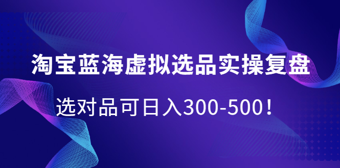 淘宝蓝海虚拟选品实操复盘，选对品可日入300-500！_思维有课