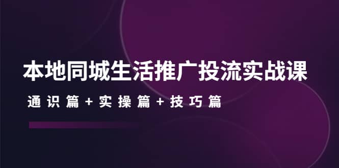 本地同城生活推广投流实战课：通识篇+实操篇+技巧篇_思维有课