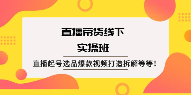 直播带货线下实操班：直播起号选品爆款视频打造拆解等等_思维有课