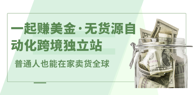 一起赚美金·无货源自动化跨境独立站，普通人业余时间也能在家卖货全球【无提供插件】_思维有课