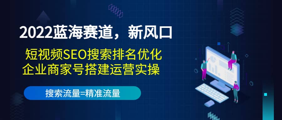 2022蓝海赛道，新风口：短视频SEO搜索排名优化+企业商家号搭建运营实操_思维有课