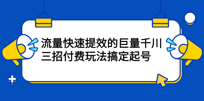 流量快速提效的巨量千川，三招付费玩法搞定起号_思维有课