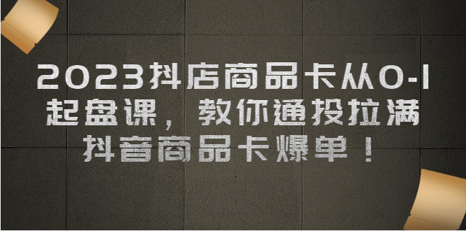 2023抖店商品卡从0-1 起盘课，教你通投拉满，抖音商品卡爆单_思维有课