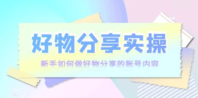 好物分享实操：新手如何做好物分享的账号内容，实操教学_思维有课