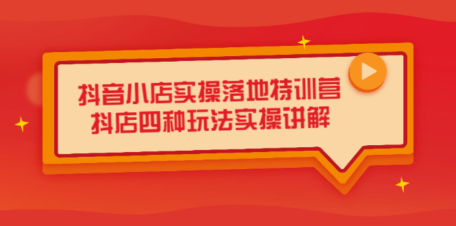 抖音小店实操落地特训营，抖店四种玩法实操讲解（干货视频）_思维有课