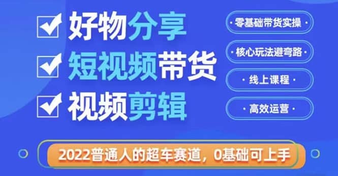 2022普通人的超车赛道「好物分享短视频带货」利用业余时间赚钱（价值398）_思维有课