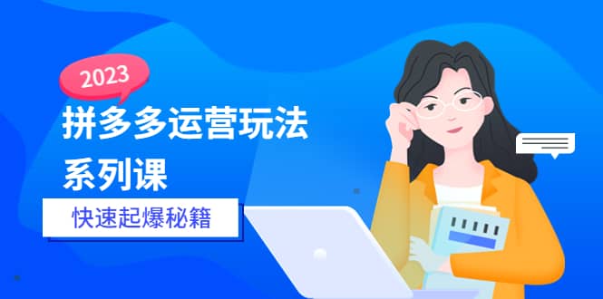 2023拼多多运营-玩法系列课—-快速起爆秘籍【更新-25节课】_思维有课