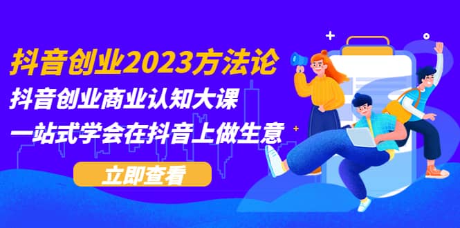 抖音创业2023方法论：抖音创业商业认知大课，一站式学会在抖音上做生意_思维有课