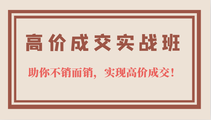 高价成交实战班，助你不销而销，实现高价成交，让客户追着付款的心法技法_思维有课