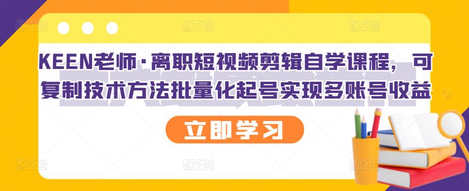 KEEN老师·离职短视频剪辑自学课程，可复制技术方法批量化起号实现多账号收益_思维有课