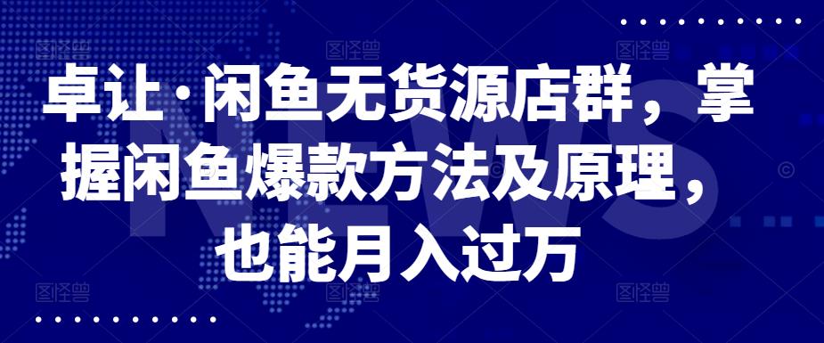 卓让·闲鱼无货源店群，掌握闲鱼爆款方法及原理，也能月入过万_思维有课