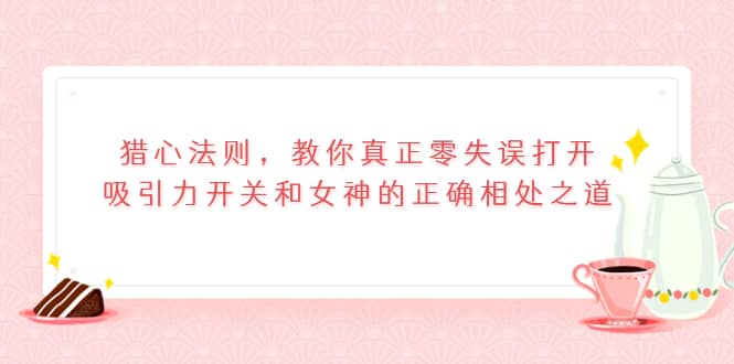 猎心法则，教你真正零失误打开吸引力开关和女神的正确相处之道_思维有课