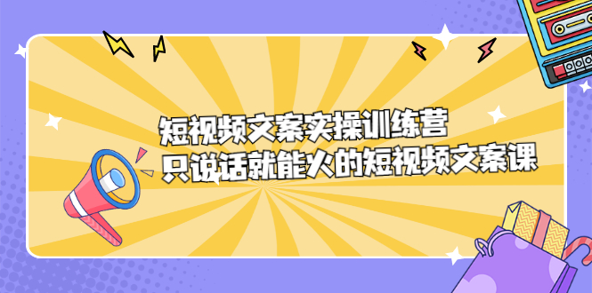 短视频文案实训操练营，只说话就能火的短视频文案课_思维有课