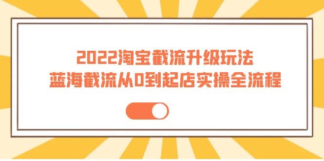 2022淘宝截流升级玩法：蓝海截流从0到起店实操全流程 价值千元_思维有课