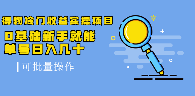 得物冷门收益实操项目教程，0基础新手就能单号日入几十，可批量操作【视频课程】_思维有课