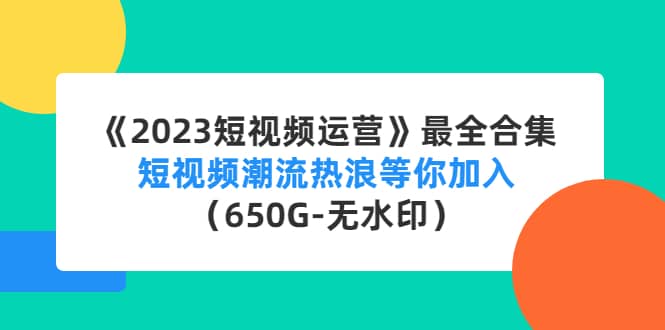 《2023短视频运营》最全合集：短视频潮流热浪等你加入（650G-无水印）_思维有课