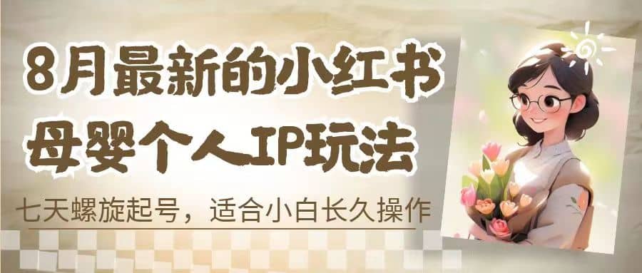 8月最新的小红书母婴个人IP玩法，七天螺旋起号 小白长久操作(附带全部教程)_思维有课