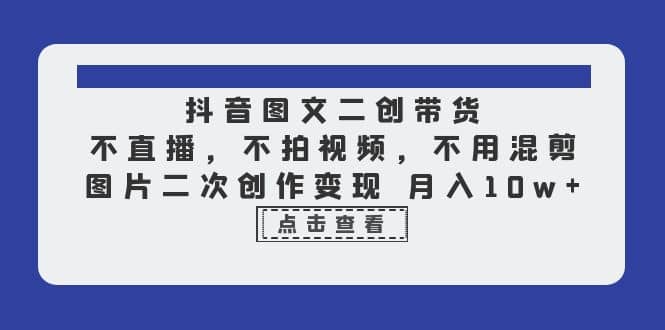 抖音图文二创带货，不直播，不拍视频，不用混剪，图片二次创作变现 月入10w_思维有课