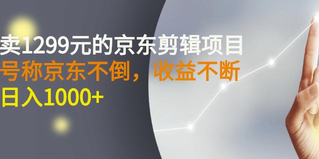 外面卖1299元的京东剪辑项目，号称京东不倒，收益不停止，日入1000+_思维有课