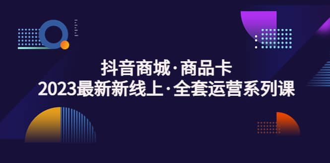 抖音商城·商品卡，2023最新新线上·全套运营系列课_思维有课