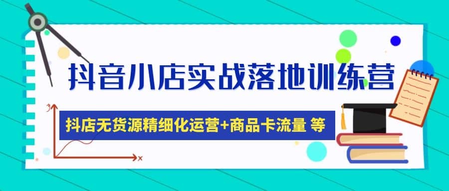 抖音小店实战落地训练营：抖店无货源精细化运营，商品卡流量等等（22节）_思维有课