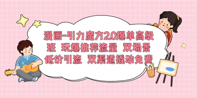 漫画-引力魔方2.0爆单高级班 玩爆推荐流量 双场景低价引流 双渠道撬动免费_思维有课