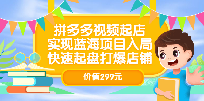 拼多多视频起店，实现蓝海项目入局，快速起盘打爆店铺（价值299元）_思维有课